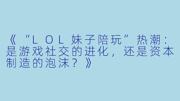 《“LOL妹子陪玩”热潮：是游戏社交的进化，还是资本制造的泡沫？》