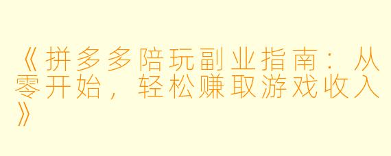 《拼多多陪玩副业指南：从零开始，轻松赚取游戏收入》