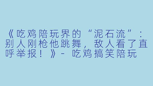 《吃鸡陪玩界的“泥石流”：别人刚枪他跳舞，敌人看了直呼举报！》-吃鸡搞笑陪玩