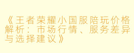 《王者荣耀小国服陪玩价格解析：市场行情、服务差异与选择建议》