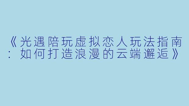 《光遇陪玩虚拟恋人玩法指南：如何打造浪漫的云端邂逅》