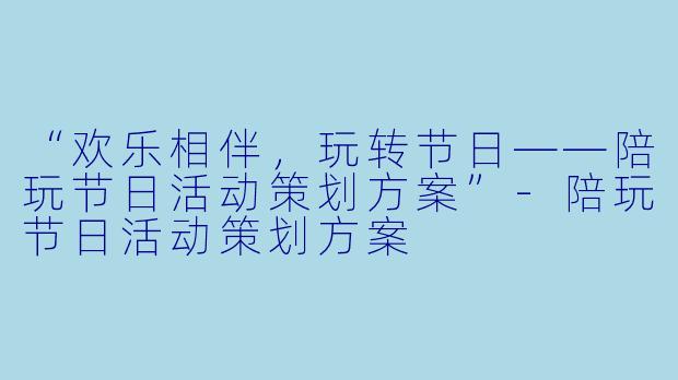 “欢乐相伴，玩转节日——陪玩节日活动策划方案”-陪玩节日活动策划方案