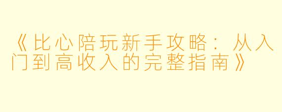 《比心陪玩新手攻略：从入门到高收入的完整指南》