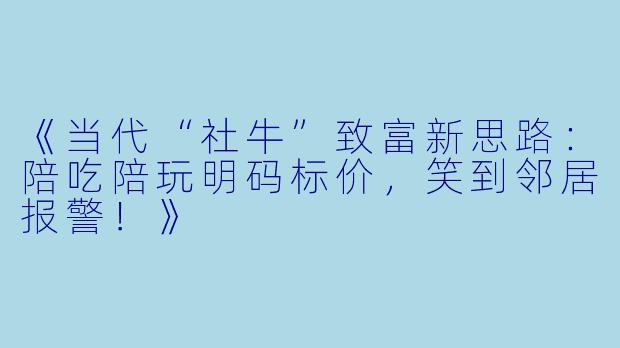 《当代“社牛”致富新思路：陪吃陪玩明码标价，笑到邻居报警！》
