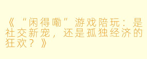 《“闲得嘞”游戏陪玩：是社交新宠，还是孤独经济的狂欢？》