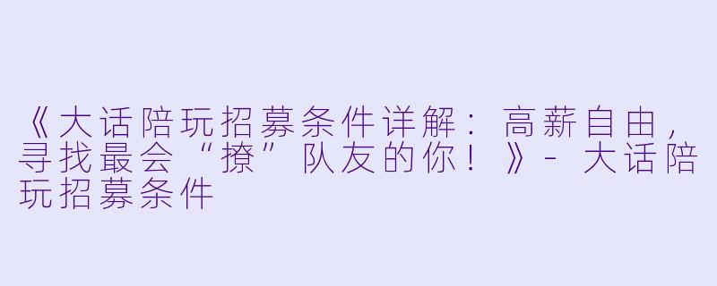 《大话陪玩招募条件详解：高薪自由，寻找最会“撩”队友的你！》-大话陪玩招募条件