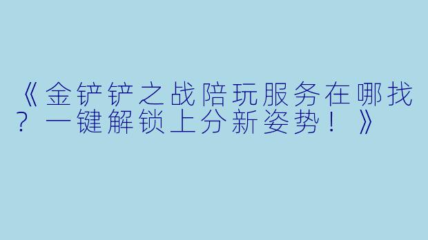 《金铲铲之战陪玩服务在哪找？一键解锁上分新姿势！》