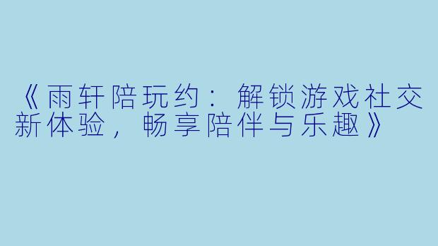 《雨轩陪玩约：解锁游戏社交新体验，畅享陪伴与乐趣》