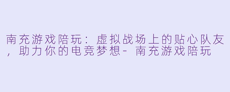 南充游戏陪玩：虚拟战场上的贴心队友，助力你的电竞梦想-南充游戏陪玩