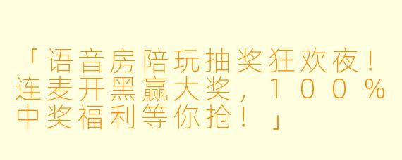 「语音房陪玩抽奖狂欢夜！连麦开黑赢大奖，100%中奖福利等你抢！」