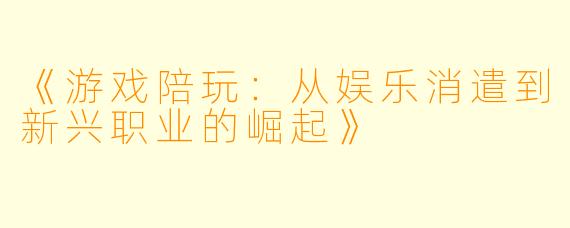 《游戏陪玩：从娱乐消遣到新兴职业的崛起》