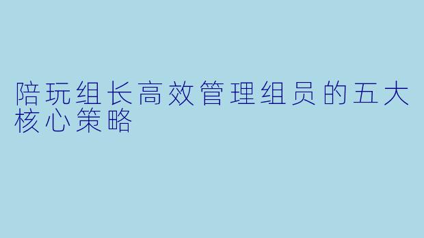 陪玩组长高效管理组员的五大核心策略