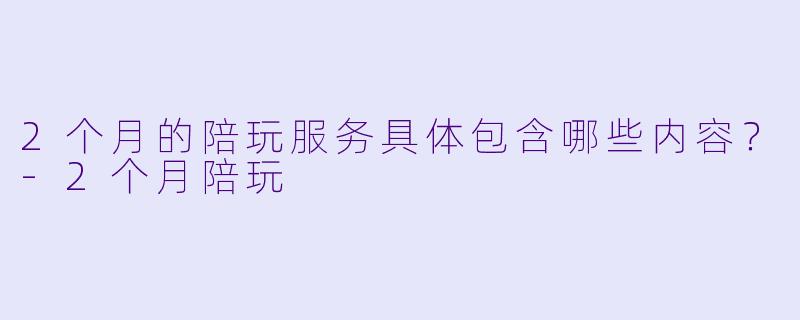 2个月的陪玩服务具体包含哪些内容？-2个月陪玩
