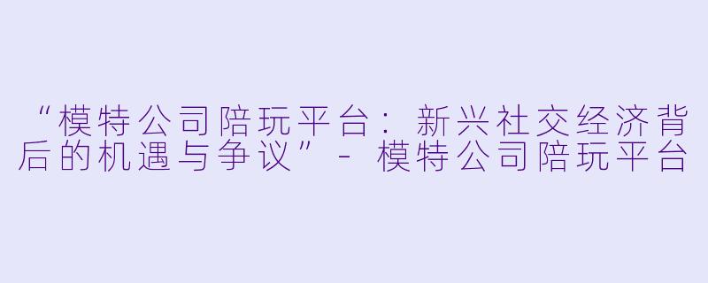 “模特公司陪玩平台：新兴社交经济背后的机遇与争议”-模特公司陪玩平台