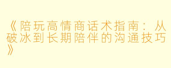 《陪玩高情商话术指南：从破冰到长期陪伴的沟通技巧》