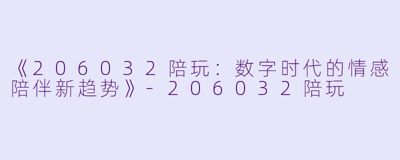 《206032陪玩：数字时代的情感陪伴新趋势》-206032陪玩