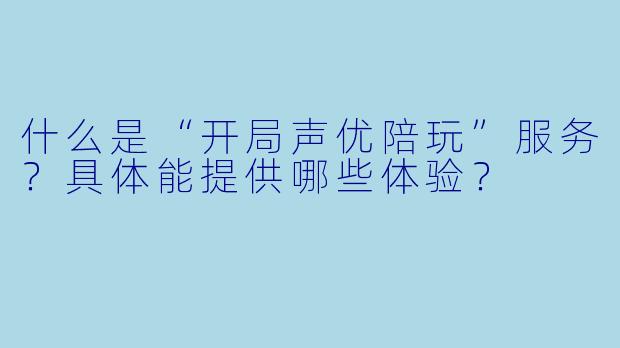 什么是“开局声优陪玩”服务？具体能提供哪些体验？