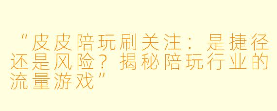 “皮皮陪玩刷关注：是捷径还是风险？揭秘陪玩行业的流量游戏”