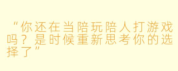 “你还在当陪玩陪人打游戏吗？是时候重新思考你的选择了”