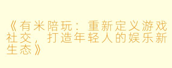 《有米陪玩：重新定义游戏社交，打造年轻人的娱乐新生态》
