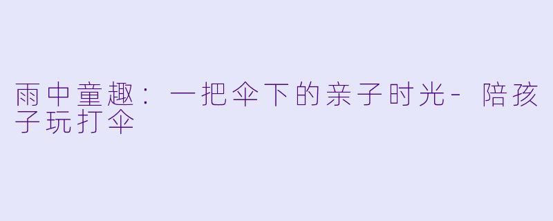 雨中童趣：一把伞下的亲子时光-陪孩子玩打伞