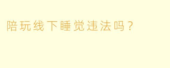 陪玩线下睡觉违法吗？