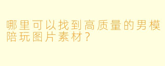 哪里可以找到高质量的男模陪玩图片素材？