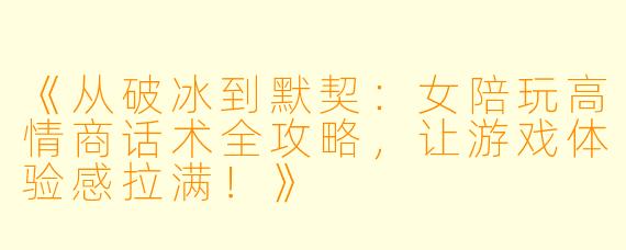《从破冰到默契：女陪玩高情商话术全攻略，让游戏体验感拉满！》