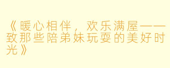 《暖心相伴，欢乐满屋——致那些陪弟妹玩耍的美好时光》
