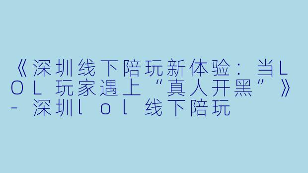 《深圳线下陪玩新体验：当LOL玩家遇上“真人开黑”》-深圳lol线下陪玩