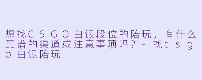 想找CSGO白银段位的陪玩，有什么靠谱的渠道或注意事项吗？-找csgo白银陪玩