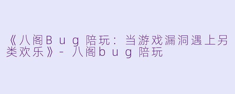 《八阁Bug陪玩：当游戏漏洞遇上另类欢乐》-八阁bug陪玩