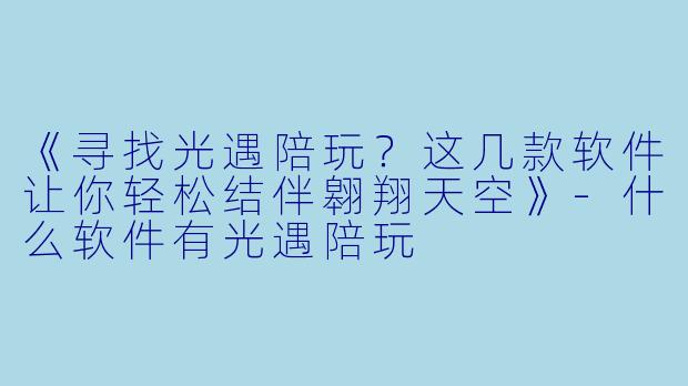 《寻找光遇陪玩？这几款软件让你轻松结伴翱翔天空》-什么软件有光遇陪玩