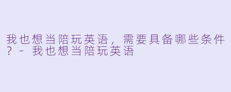 我也想当陪玩英语，需要具备哪些条件？-我也想当陪玩英语