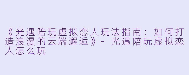 《光遇陪玩虚拟恋人玩法指南：如何打造浪漫的云端邂逅》-光遇陪玩虚拟恋人怎么玩