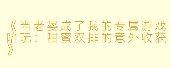 《当老婆成了我的专属游戏陪玩：甜蜜双排的意外收获》