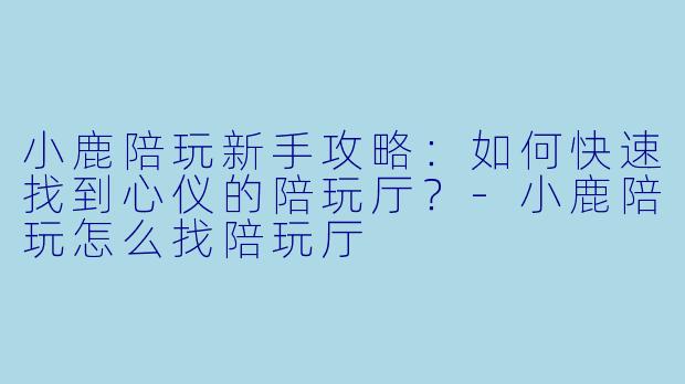 小鹿陪玩新手攻略：如何快速找到心仪的陪玩厅？-小鹿陪玩怎么找陪玩厅