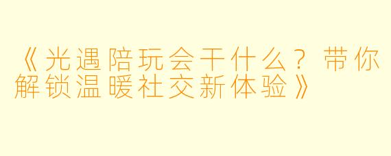 《光遇陪玩会干什么？带你解锁温暖社交新体验》