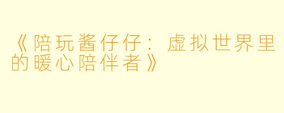 《陪玩酱仔仔：虚拟世界里的暖心陪伴者》