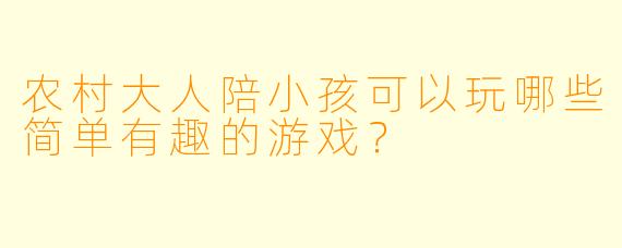 农村大人陪小孩可以玩哪些简单有趣的游戏？