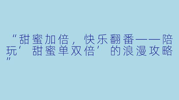 “甜蜜加倍，快乐翻番——陪玩‘甜蜜单双倍’的浪漫攻略”