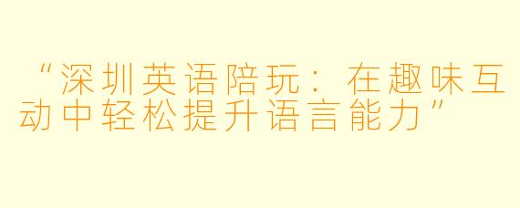 “深圳英语陪玩：在趣味互动中轻松提升语言能力”
