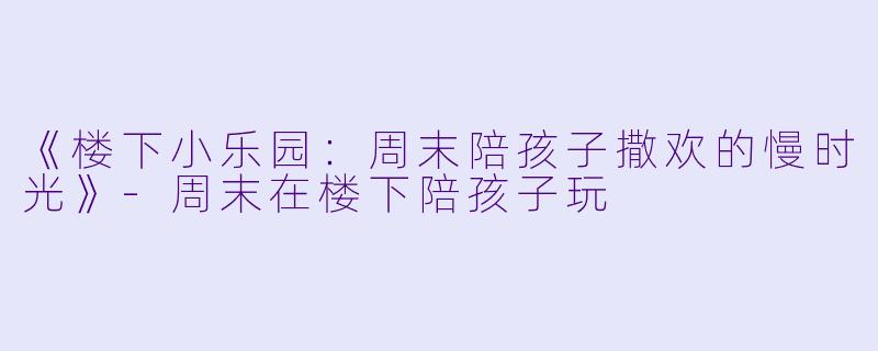 《楼下小乐园：周末陪孩子撒欢的慢时光》-周末在楼下陪孩子玩