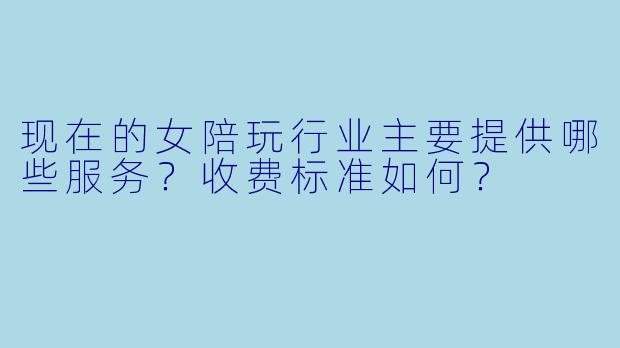 现在的女陪玩行业主要提供哪些服务？收费标准如何？