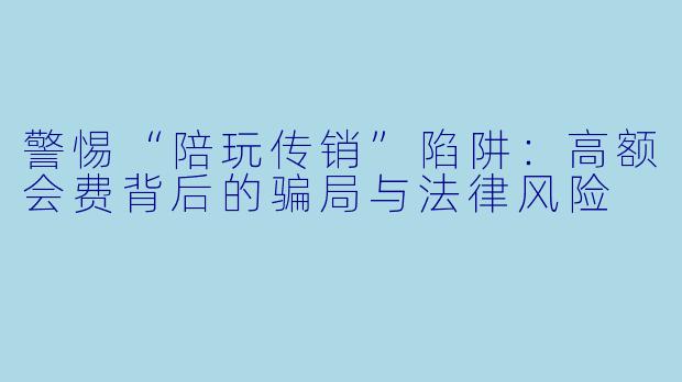 警惕“陪玩传销”陷阱：高额会费背后的骗局与法律风险