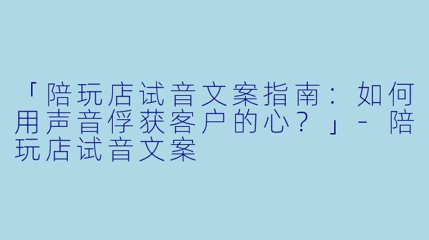 「陪玩店试音文案指南：如何用声音俘获客户的心？」-陪玩店试音文案