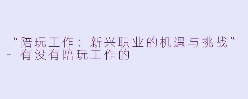 “陪玩工作：新兴职业的机遇与挑战”-有没有陪玩工作的