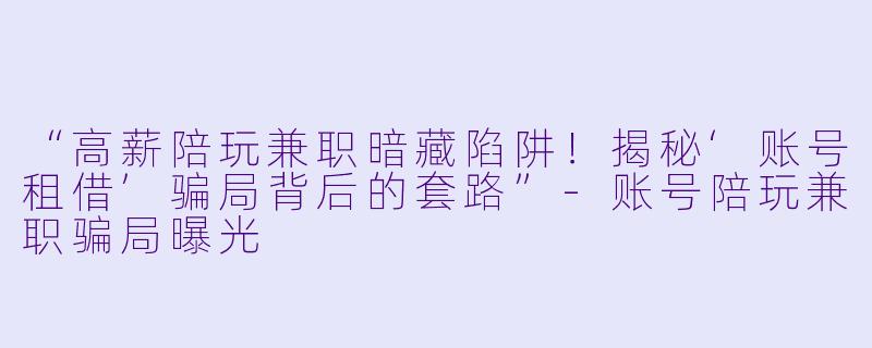 “高薪陪玩兼职暗藏陷阱！揭秘‘账号租借’骗局背后的套路”-账号陪玩兼职骗局曝光