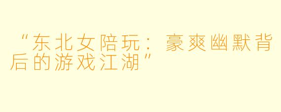“东北女陪玩：豪爽幽默背后的游戏江湖”