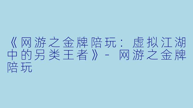 《网游之金牌陪玩：虚拟江湖中的另类王者》-网游之金牌陪玩